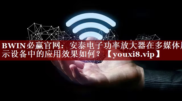 BWIN必赢官网:安泰电子功率放大器在多媒体展示设备中的应用效果如何? BWIN必赢官网:安泰电子功率放大器在多媒体展示设备中的应用效果如何?