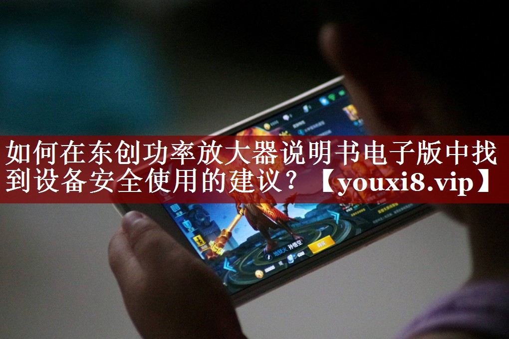 如何在东创功率放大器说明书电子版中找到设备安全使用的建议? 如何在东创功率放大器说明书电子版中找到设备安全使用的建议?