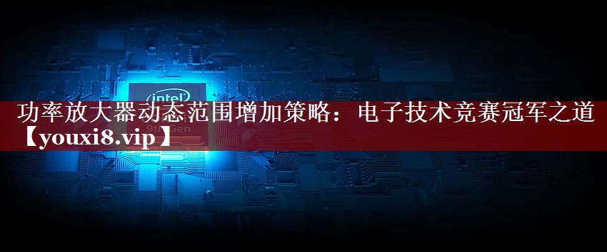 功率放大器动态范围增加策略:电子技术竞赛冠军之道 功率放大器动态范围增加策略:电子技术竞赛冠军之道
