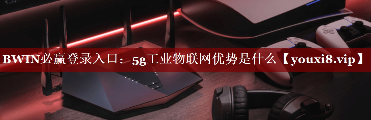 BWIN必赢登录入口:5g工业物联网优势是什么 BWIN必赢登录入口:5g工业物联网优势是什么