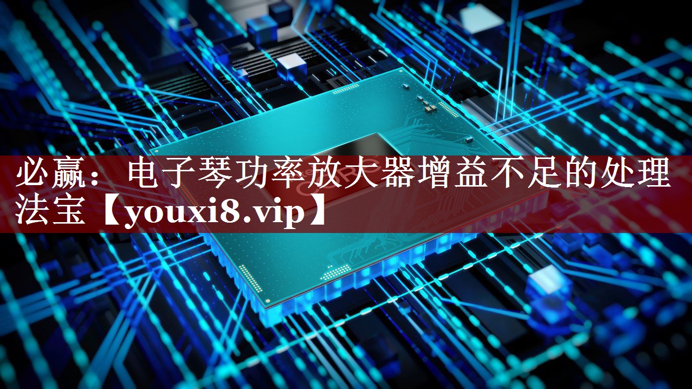 必赢:电子琴功率放大器增益不足的处理法宝 必赢:电子琴功率放大器增益不足的处理法宝