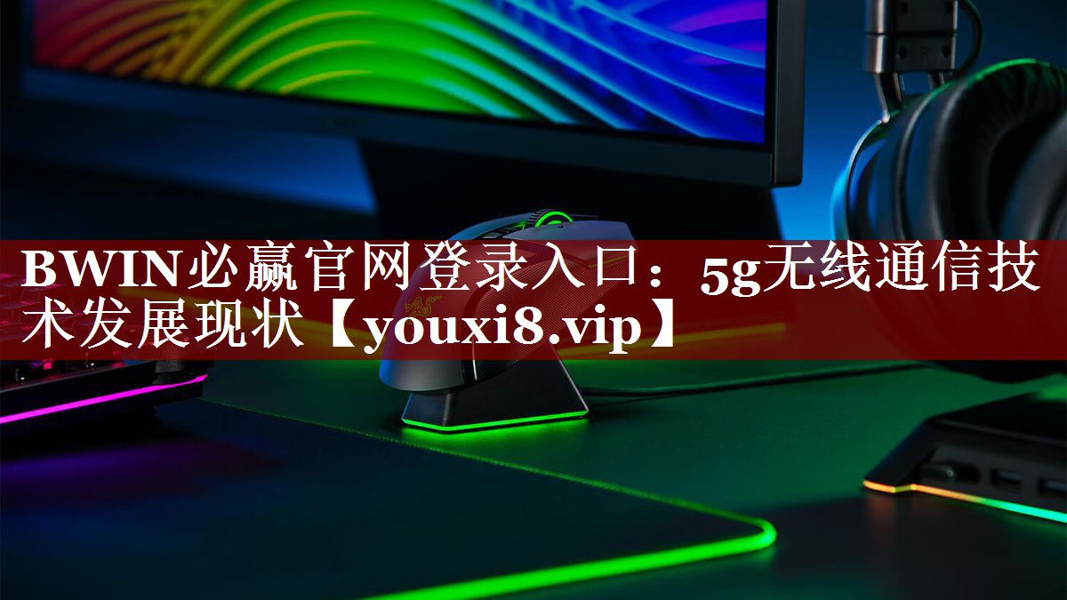 BWIN必赢官网登录入口:5g无线通信技术发展现状 BWIN必赢官网登录入口:5g无线通信技术发展现状