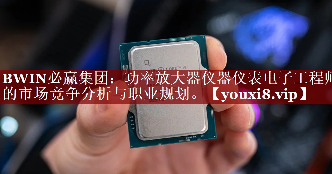 BWIN必赢集团:功率放大器仪器仪表电子工程师的市场竞争分析与职业规划。 BWIN必赢集团:功率放大器仪器仪表电子工程师的市场竞争分析与职业规划。