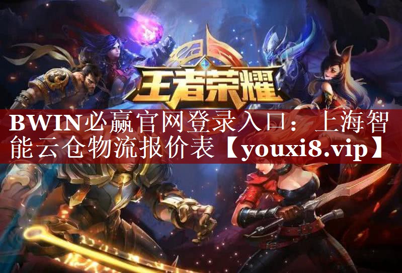 BWIN必赢官网登录入口:上海智能云仓物流报价表 BWIN必赢官网登录入口:上海智能云仓物流报价表