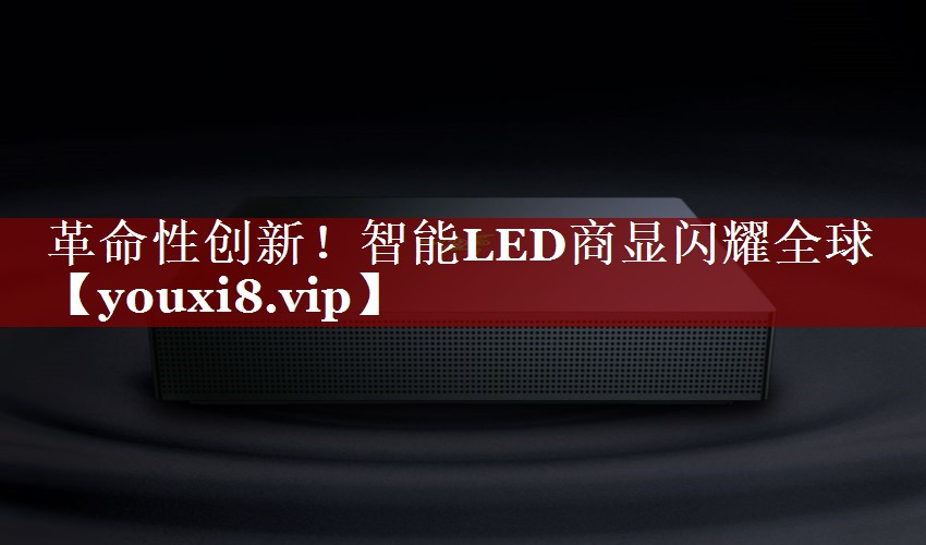 革命性创新!智能LED商显闪耀全球 革命性创新!智能LED商显闪耀全球
