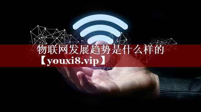 物联网发展趋势是什么样的 物联网发展趋势是什么样的