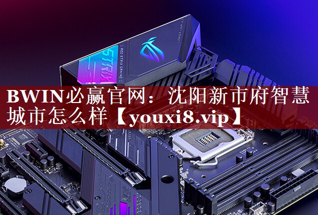 BWIN必赢官网:沈阳新市府智慧城市怎么样 BWIN必赢官网:沈阳新市府智慧城市怎么样