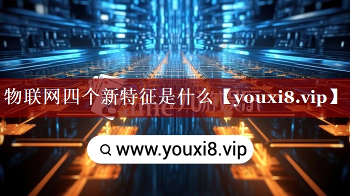物联网四个新特征是什么 物联网四个新特征是什么