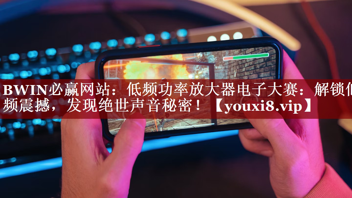 BWIN必赢网站:低频功率放大器电子大赛:解锁低频震撼,发现绝世声音秘密! BWIN必赢网站:低频功率放大器电子大赛:解锁低频震撼,发现绝世声音秘密!
