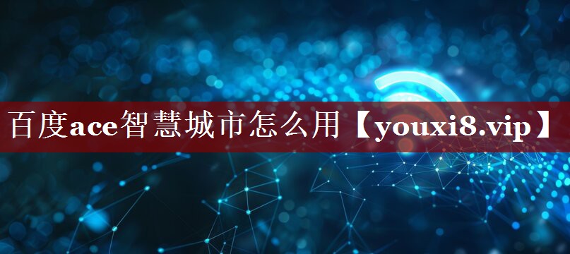 百度ace智慧城市怎么用 百度ace智慧城市怎么用