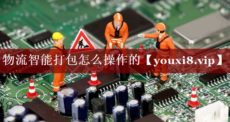 物流智能打包怎么操作的 物流智能打包怎么操作的