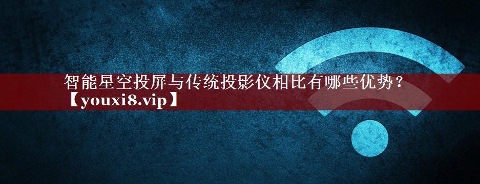 智能星空投屏与传统投影仪相比有哪些优势? 智能星空投屏与传统投影仪相比有哪些优势?