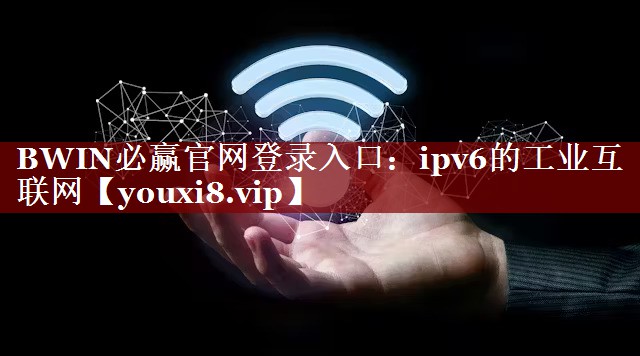 BWIN必赢官网登录入口:ipv6的工业互联网 BWIN必赢官网登录入口:ipv6的工业互联网