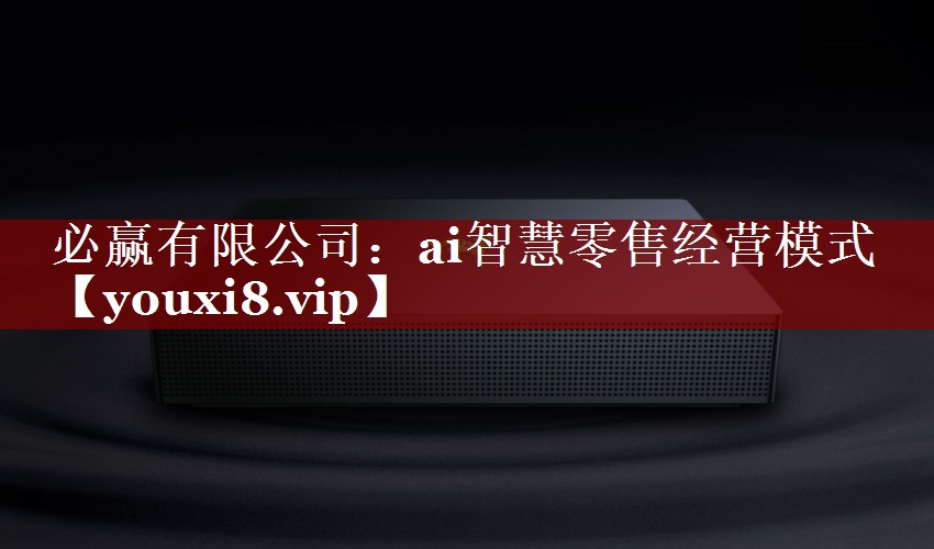 必赢有限公司:ai智慧零售经营模式 必赢有限公司:ai智慧零售经营模式