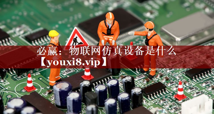 必赢:物联网仿真设备是什么 必赢:物联网仿真设备是什么