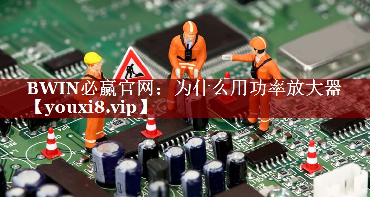 BWIN必赢官网:为什么用功率放大器 BWIN必赢官网:为什么用功率放大器