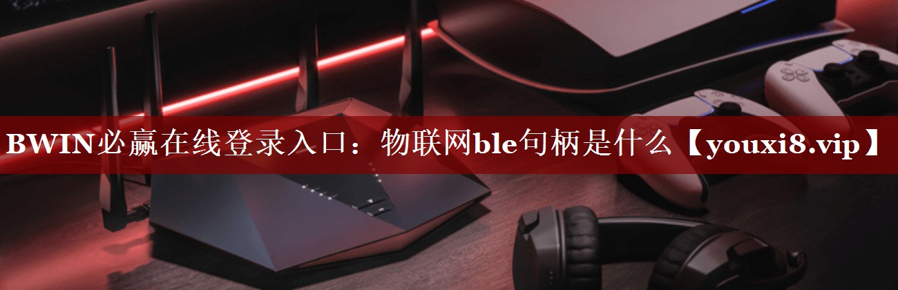 BWIN必赢在线登录入口:物联网ble句柄是什么 BWIN必赢在线登录入口:物联网ble句柄是什么