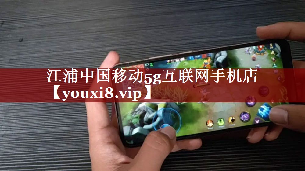 江浦中国移动5g互联网手机店 江浦中国移动5g互联网手机店
