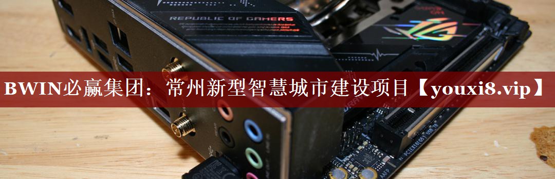 BWIN必赢集团:常州新型智慧城市建设项目 BWIN必赢集团:常州新型智慧城市建设项目