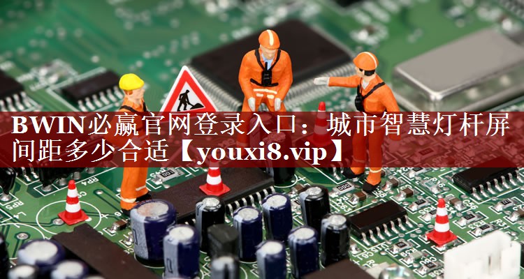 BWIN必赢官网登录入口:城市智慧灯杆屏间距多少合适 BWIN必赢官网登录入口:城市智慧灯杆屏间距多少合适