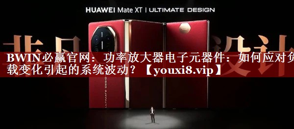 BWIN必赢官网:功率放大器电子元器件:如何应对负载变化引起的系统波动? BWIN必赢官网:功率放大器电子元器件:如何应对负载变化引起的系统波动?