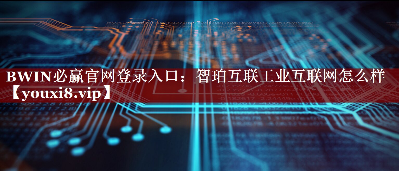 BWIN必赢官网登录入口:智珀互联工业互联网怎么样 BWIN必赢官网登录入口:智珀互联工业互联网怎么样