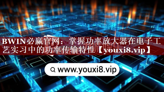 BWIN必赢官网:掌握功率放大器在电子工艺实习中的功率传输特性 BWIN必赢官网:掌握功率放大器在电子工艺实习中的功率传输特性