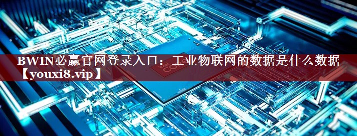 BWIN必赢官网登录入口:工业物联网的数据是什么数据 BWIN必赢官网登录入口:工业物联网的数据是什么数据