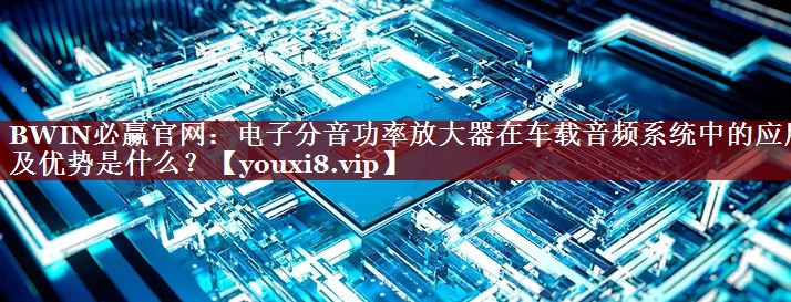 BWIN必赢官网:电子分音功率放大器在车载音频系统中的应用及优势是什么? BWIN必赢官网:电子分音功率放大器在车载音频系统中的应用及优势是什么?