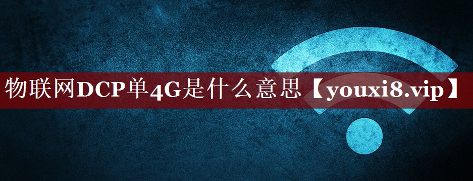 物联网DCP单4G是什么意思 物联网DCP单4G是什么意思