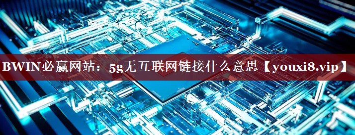 BWIN必赢网站:5g无互联网链接什么意思 BWIN必赢网站:5g无互联网链接什么意思
