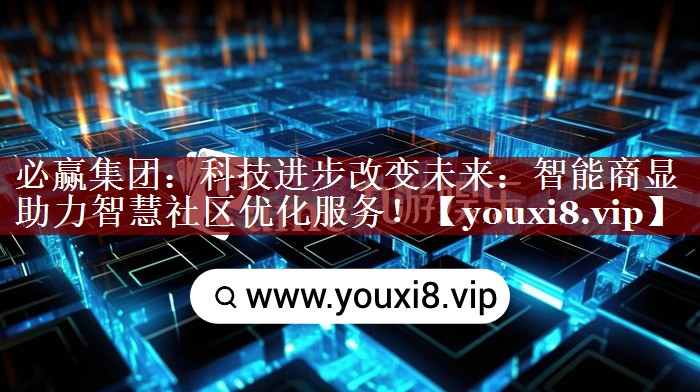 必赢集团:科技进步改变未来:智能商显助力智慧社区优化服务! 必赢集团:科技进步改变未来:智能商显助力智慧社区优化服务!