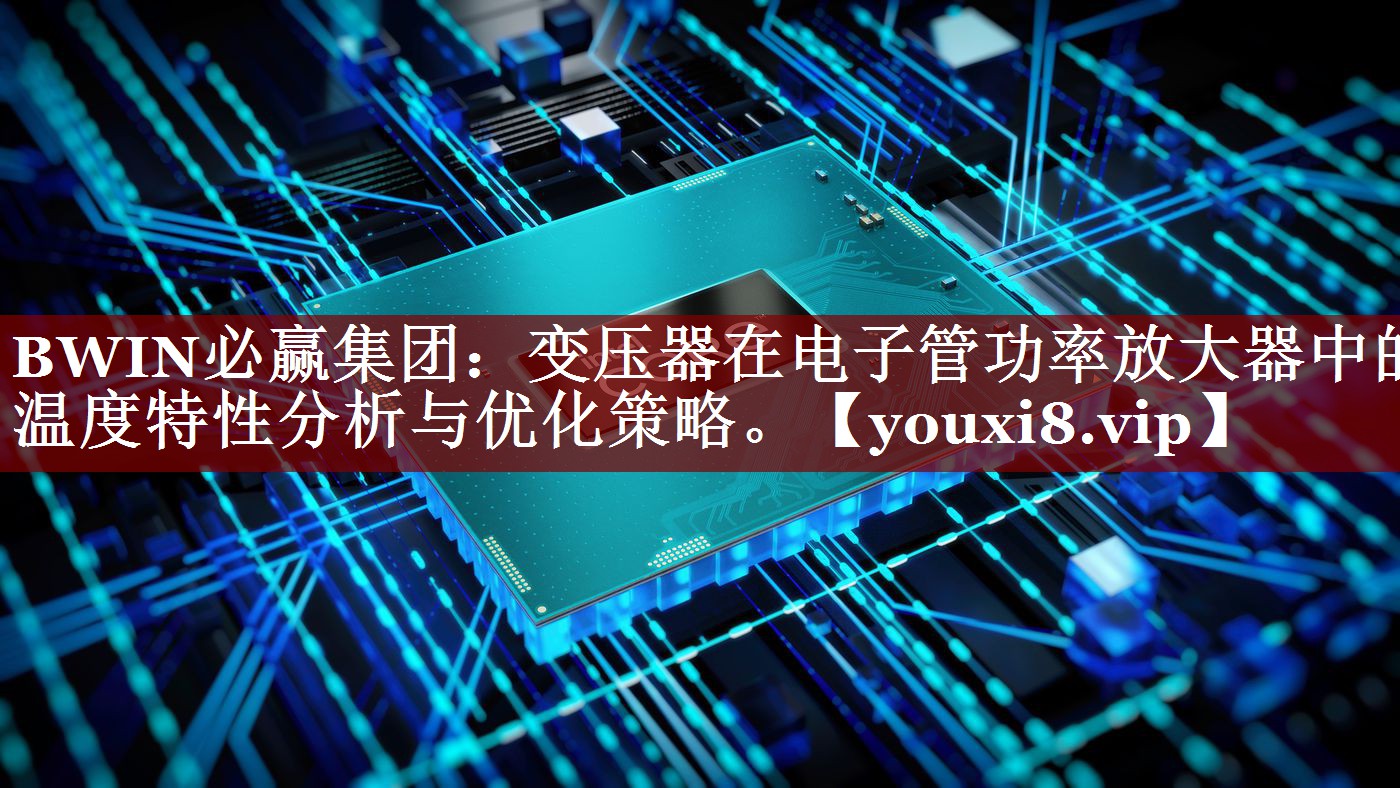BWIN必赢集团:变压器在电子管功率放大器中的温度特性分析与优化策略。 BWIN必赢集团:变压器在电子管功率放大器中的温度特性分析与优化策略。