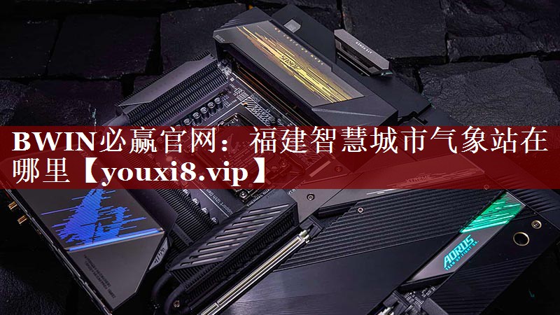 BWIN必赢官网:福建智慧城市气象站在哪里 BWIN必赢官网:福建智慧城市气象站在哪里