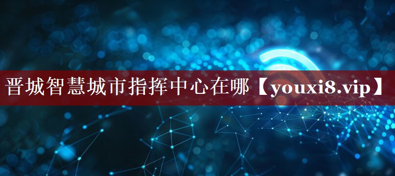 晋城智慧城市指挥中心在哪 晋城智慧城市指挥中心在哪