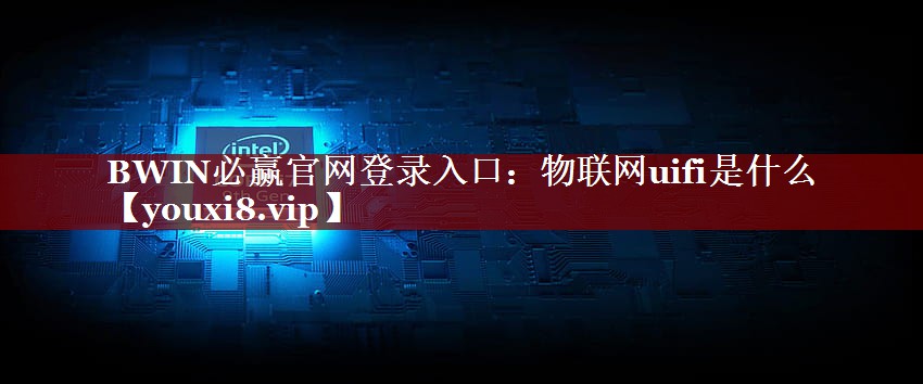 BWIN必赢官网登录入口:物联网uifi是什么 BWIN必赢官网登录入口:物联网uifi是什么