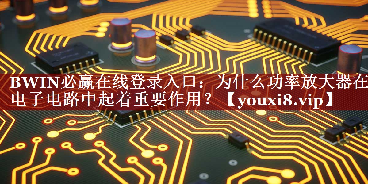 BWIN必赢在线登录入口:为什么功率放大器在电子电路中起着重要作用? BWIN必赢在线登录入口:为什么功率放大器在电子电路中起着重要作用?