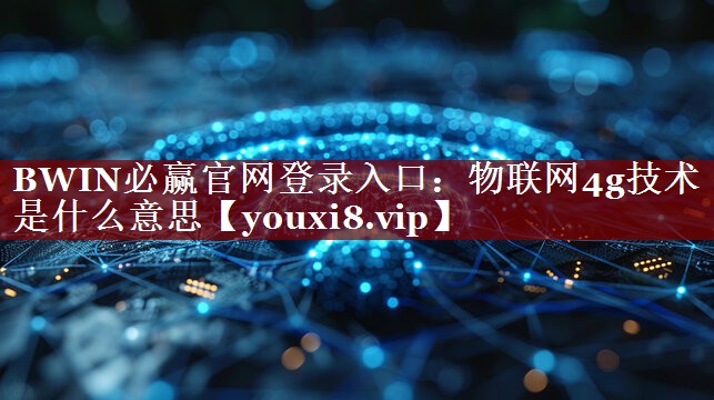 BWIN必赢官网登录入口:物联网4g技术是什么意思 BWIN必赢官网登录入口:物联网4g技术是什么意思
