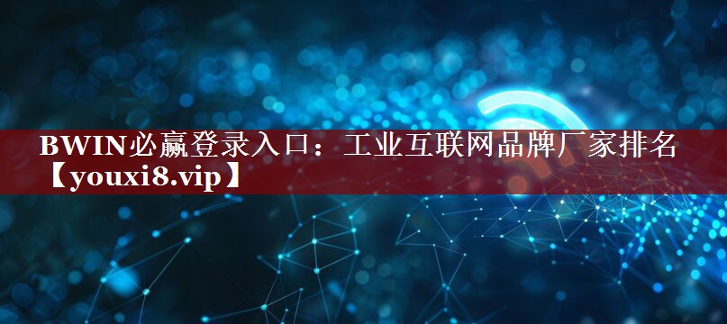 BWIN必赢登录入口:工业互联网品牌厂家排名 BWIN必赢登录入口:工业互联网品牌厂家排名