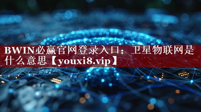 BWIN必赢官网登录入口:卫星物联网是什么意思 BWIN必赢官网登录入口:卫星物联网是什么意思