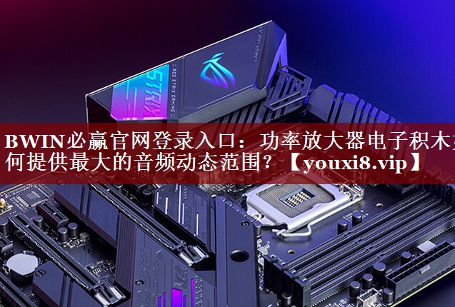 BWIN必赢官网登录入口:功率放大器电子积木如何提供最大的音频动态范围? BWIN必赢官网登录入口:功率放大器电子积木如何提供最大的音频动态范围?