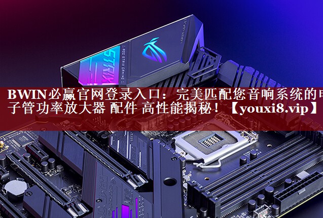 BWIN必赢官网登录入口:完美匹配您音响系统的电子管功率放大器 配件 高性能揭秘! BWIN必赢官网登录入口:完美匹配您音响系统的电子管功率放大器 配件 高性能揭秘!