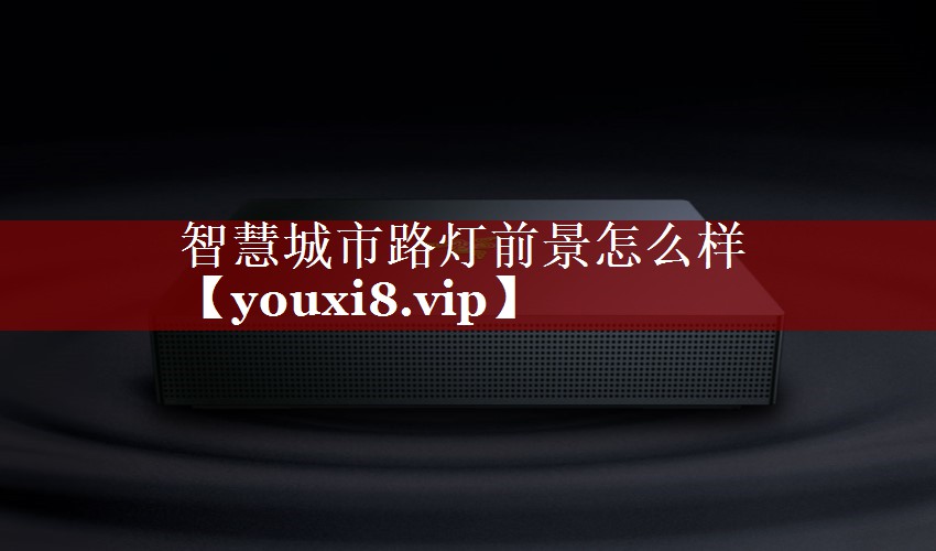 智慧城市路灯前景怎么样 智慧城市路灯前景怎么样