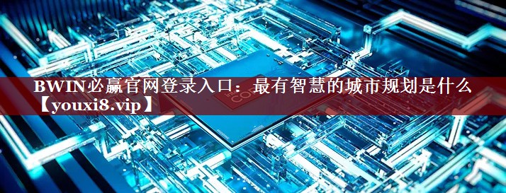 BWIN必赢官网登录入口:最有智慧的城市规划是什么 BWIN必赢官网登录入口:最有智慧的城市规划是什么
