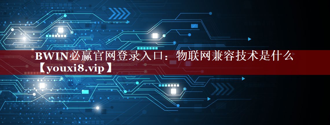 BWIN必赢官网登录入口:物联网兼容技术是什么 BWIN必赢官网登录入口:物联网兼容技术是什么