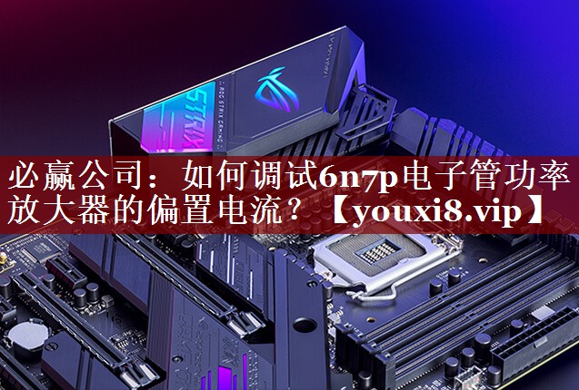 必赢公司:如何调试6n7p电子管功率放大器的偏置电流? 必赢公司:如何调试6n7p电子管功率放大器的偏置电流?