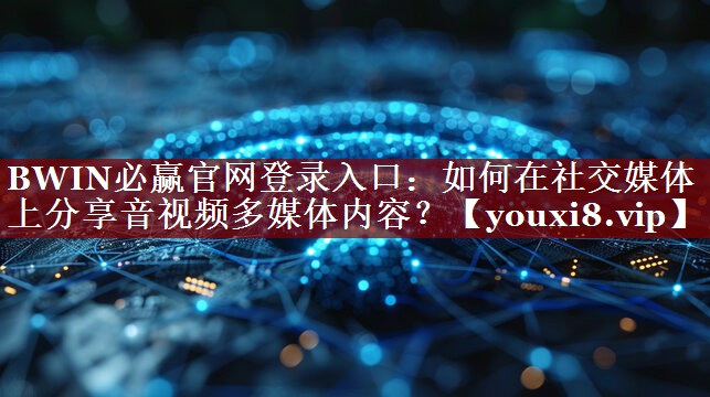 BWIN必赢官网登录入口:如何在社交媒体上分享音视频多媒体内容? BWIN必赢官网登录入口:如何在社交媒体上分享音视频多媒体内容?