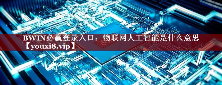 BWIN必赢登录入口:物联网人工智能是什么意思 BWIN必赢登录入口:物联网人工智能是什么意思