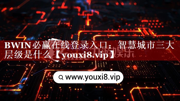 BWIN必赢在线登录入口:智慧城市三大层级是什么 BWIN必赢在线登录入口:智慧城市三大层级是什么