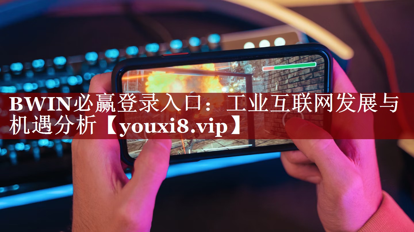 BWIN必赢登录入口:工业互联网发展与机遇分析 BWIN必赢登录入口:工业互联网发展与机遇分析
